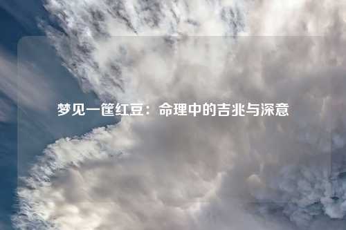 梦见一筐红豆：命理中的吉兆与深意