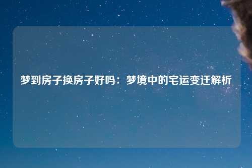 梦到房子换房子好吗：梦境中的宅运变迁解析