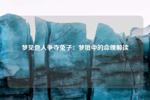 梦见他人争夺兔子：梦境中的命理解读