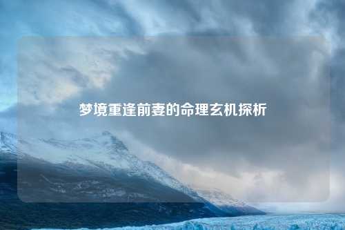 梦境重逢前妻的命理玄机探析