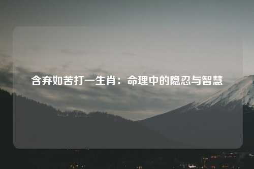 含弃如苦打一生肖：命理中的隐忍与智慧