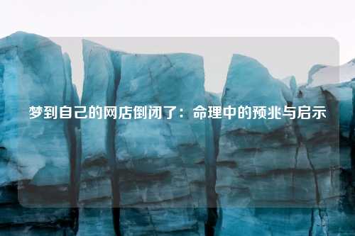 梦到自己的网店倒闭了：命理中的预兆与启示