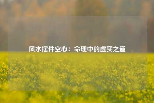风水摆件空心：命理中的虚实之道