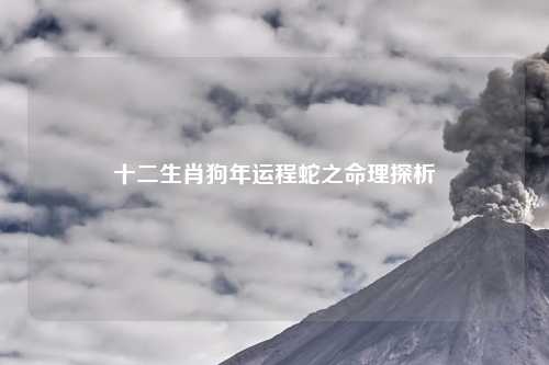 十二生肖狗年运程蛇之命理探析
