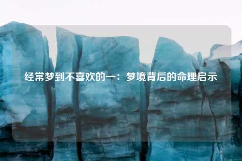 经常梦到不喜欢的一：梦境背后的命理启示
