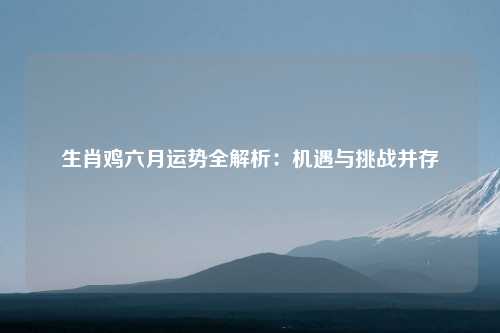 生肖鸡六月运势全解析：机遇与挑战并存