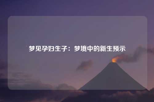 梦见孕妇生子：梦境中的新生预示