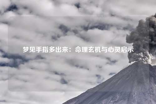 梦见手指多出来：命理玄机与心灵启示