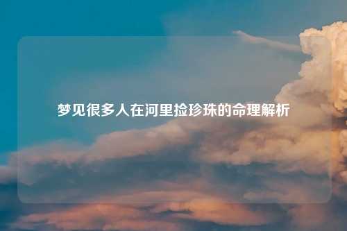 梦见很多人在河里捡珍珠的命理解析