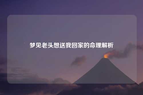 梦见老头想送我回家的命理解析