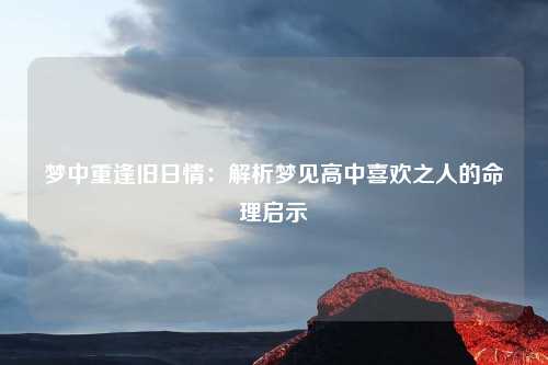 梦中重逢旧日情：解析梦见高中喜欢之人的命理启示