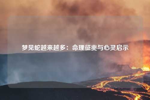 梦见蛇越来越多：命理征兆与心灵启示