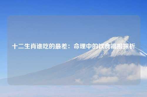 十二生肖谁吃的最差：命理中的饮食福报探析