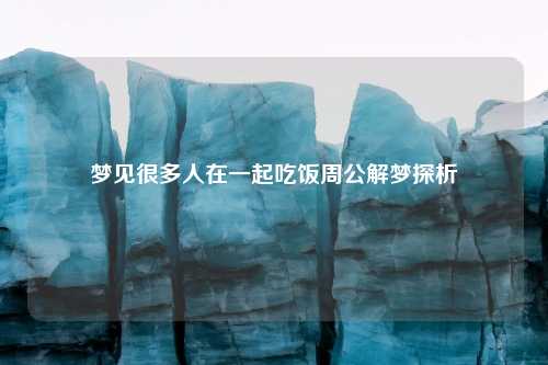 梦见很多人在一起吃饭周公解梦探析