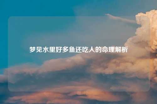 梦见水里好多鱼还吃人的命理解析