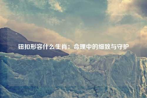 钮扣形容什么生肖：命理中的细致与守护