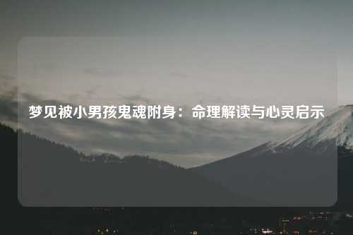 梦见被小男孩鬼魂附身：命理解读与心灵启示