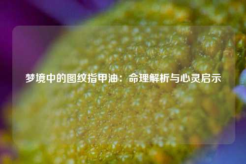 梦境中的图纹指甲油：命理解析与心灵启示
