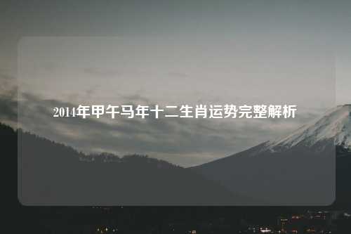 2014年甲午马年十二生肖运势完整解析