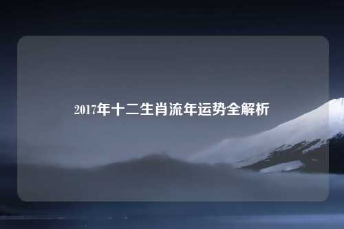2017年十二生肖流年运势全解析