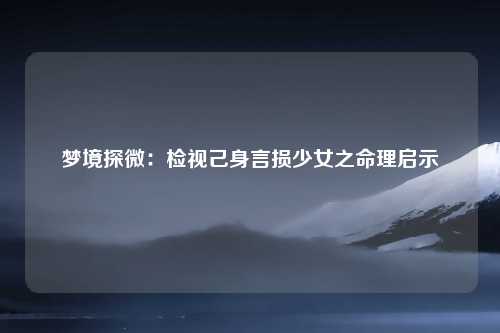 梦境探微：检视己身言损少女之命理启示