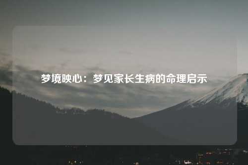 梦境映心：梦见家长生病的命理启示