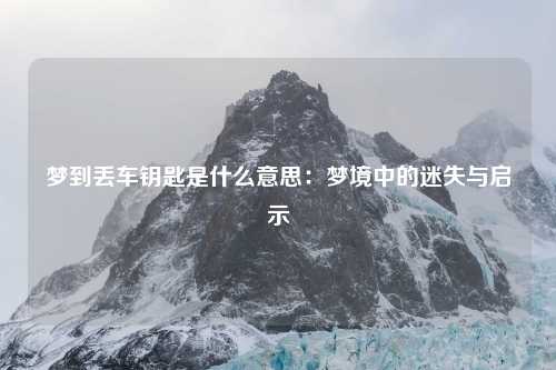 梦到丢车钥匙是什么意思：梦境中的迷失与启示