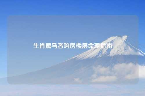 生肖属马者购房楼层命理指南