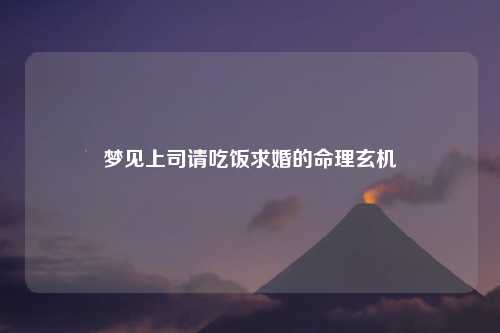 梦见上司请吃饭求婚的命理玄机