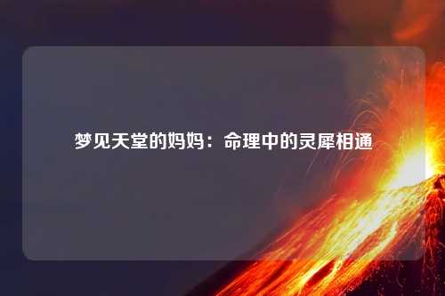 梦见天堂的妈妈：命理中的灵犀相通