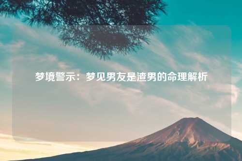 梦境警示：梦见男友是渣男的命理解析