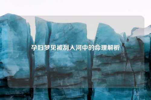 孕妇梦见被刮入河中的命理解析