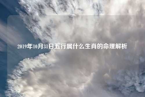 2019年10月31日五行属什么生肖的命理解析