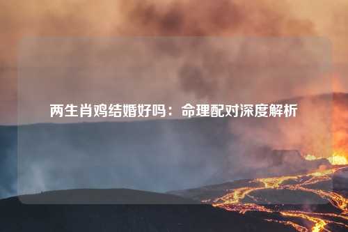 两生肖鸡结婚好吗：命理配对深度解析