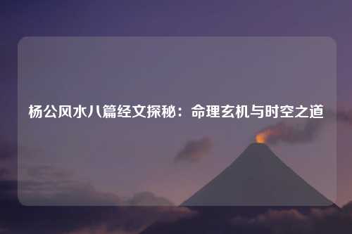 杨公风水八篇经文探秘：命理玄机与时空之道