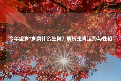 今年虚岁7岁属什么生肖？解析生肖运势与性格