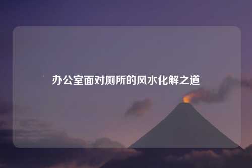办公室面对厕所的风水化解之道