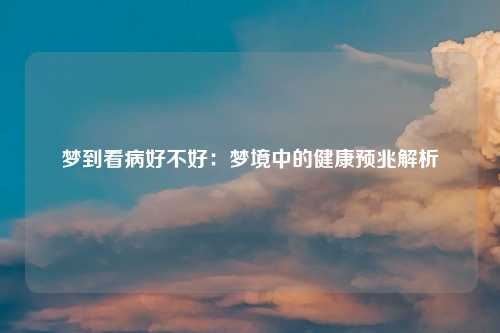 梦到看病好不好：梦境中的健康预兆解析