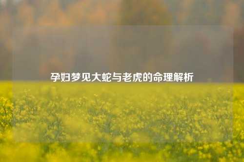 孕妇梦见大蛇与老虎的命理解析