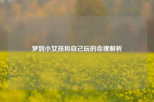 梦到小女孩和自己玩的命理解析